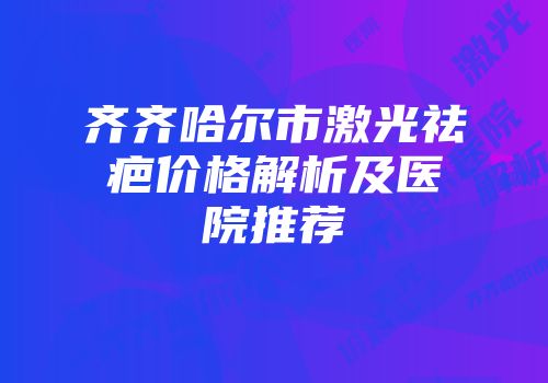 齐齐哈尔市激光祛疤价格解析及医院推荐
