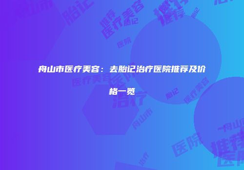 舟山市医疗美容：去胎记治疗医院推荐及价格一览