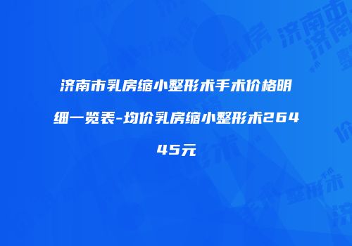 济南市乳房缩小整形术手术价格明细一览表-均价乳房缩小整形术26445元