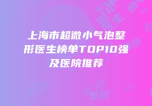 上海市超微小气泡整形医生榜单TOP10强及医院推荐