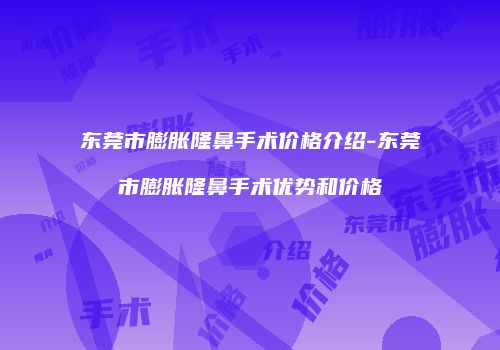 东莞市膨胀隆鼻手术价格介绍-东莞市膨胀隆鼻手术优势和价格