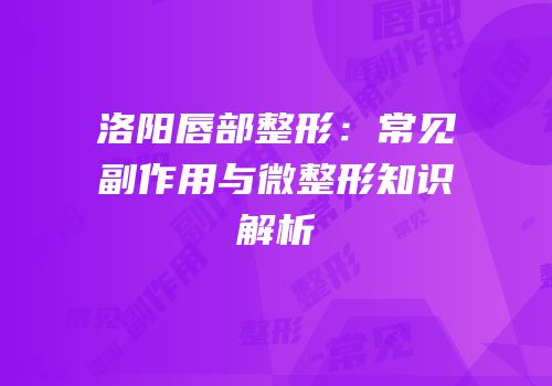洛阳唇部整形：常见副作用与微整形知识解析