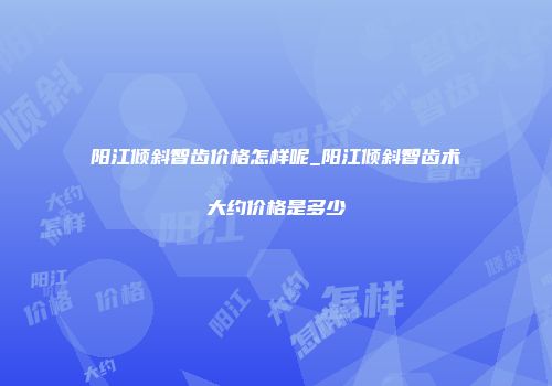 阳江倾斜智齿价格怎样呢_阳江倾斜智齿术大约价格是多少