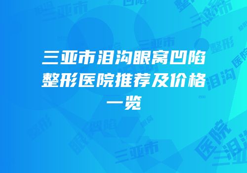 三亚市泪沟眼窝凹陷整形医院推荐及价格一览