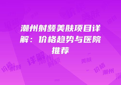 潮州射频美肤项目详解：价格趋势与医院推荐
