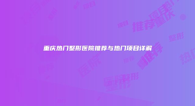 重庆热门整形医院推荐与热门项目详解