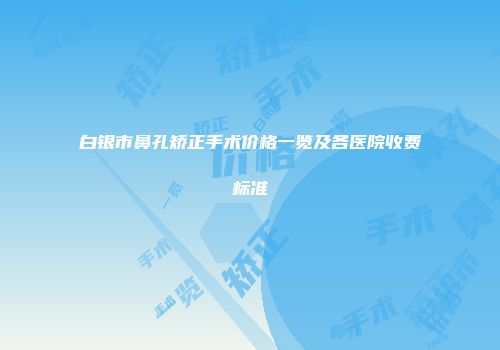 白银市鼻孔矫正手术价格一览及各医院收费标准