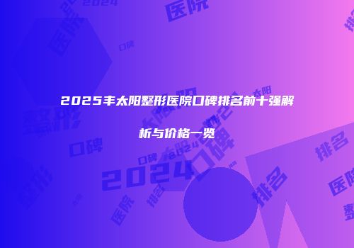 2025丰太阳整形医院口碑排名前十强解析与价格一览