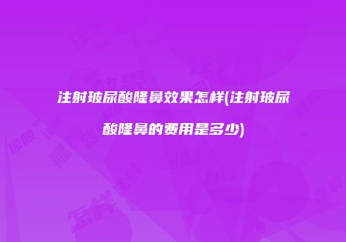 注射玻尿酸隆鼻效果怎样(注射玻尿酸隆鼻的费用是多少)