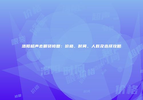 洛阳超声去眼袋修复：价格、时间、人群及选择攻略