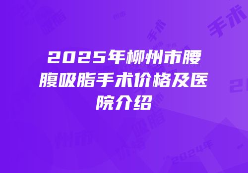 2025年柳州市腰腹吸脂手术价格及医院介绍