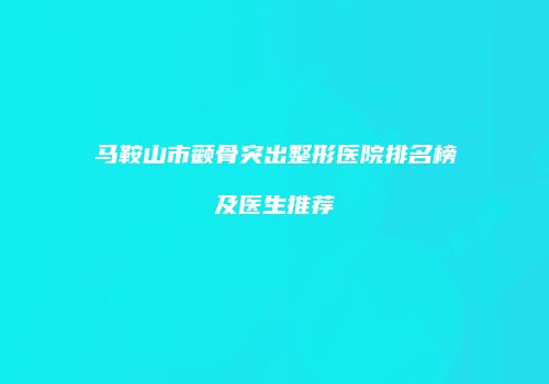 马鞍山市颧骨突出整形医院排名榜及医生推荐