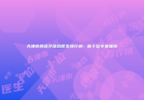 天津市烤瓷牙缝合医生排行榜：前十位专家推荐
