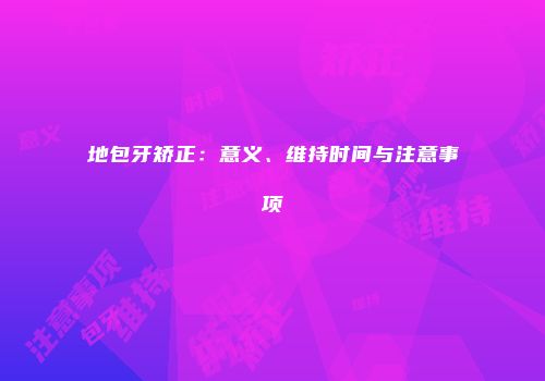 地包牙矫正：意义、维持时间与注意事项