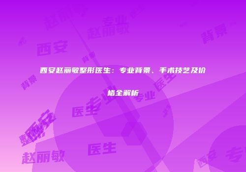 西安赵丽敏整形医生：专业背景、手术技艺及价格全解析