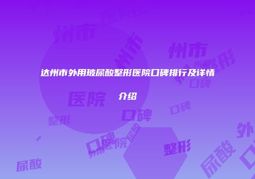 达州市外用玻尿酸整形医院口碑排行及详情介绍