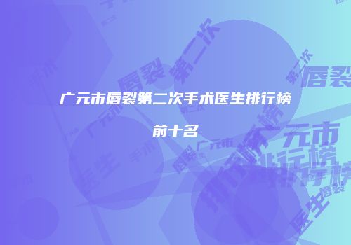 广元市唇裂第二次手术医生排行榜前十名