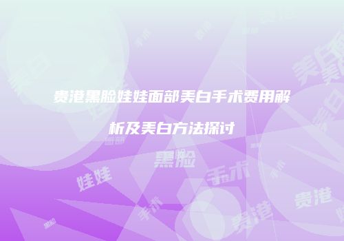 贵港黑脸娃娃面部美白手术费用解析及美白方法探讨