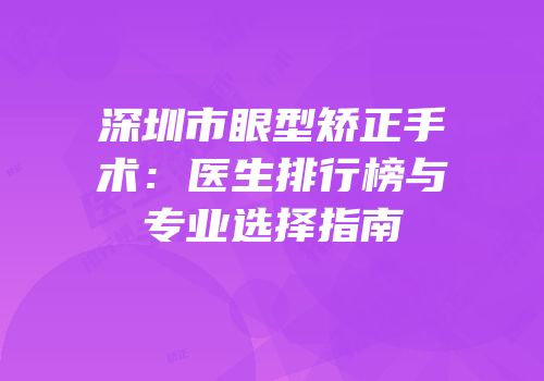 深圳市眼型矫正手术：医生排行榜与专业选择指南
