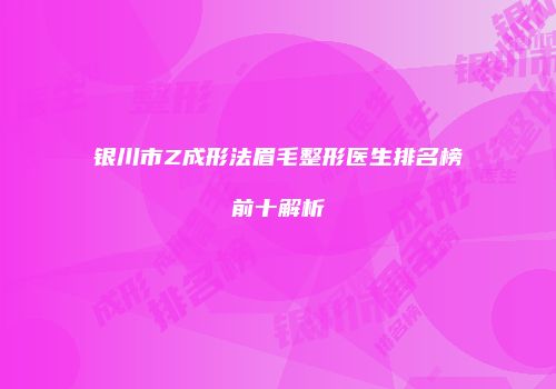 银川市Z成形法眉毛整形医生排名榜前十解析