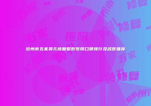 沧州市五家鼻孔修复整形医院口碑排行及名医推荐
