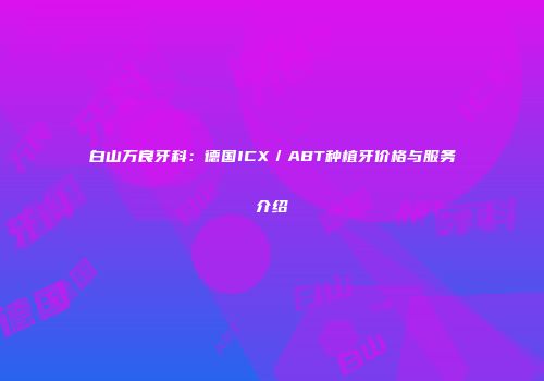 白山万良牙科：德国ICX／ABT种植牙价格与服务介绍