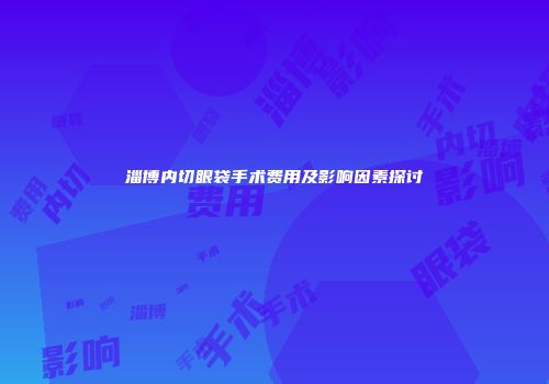 淄博内切眼袋手术费用及影响因素探讨