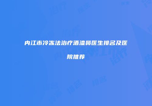内江市冷冻法治疗酒渣鼻医生排名及医院推荐