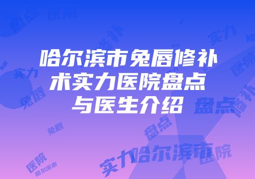 哈尔滨市兔唇修补术实力医院盘点与医生介绍