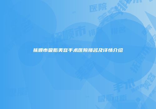 抚顺市吸脂美容手术医院排名及详情介绍