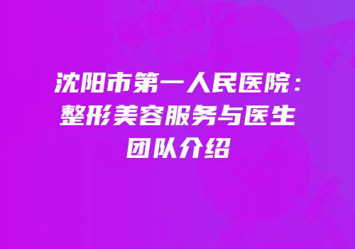 沈阳市第一人民医院：整形美容服务与医生团队介绍