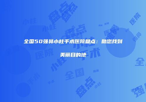 全国50强鼻小柱手术医院盘点：助您找到美丽目的地