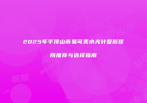 2025年平顶山市易可美水光针整形医院推荐与选择指南