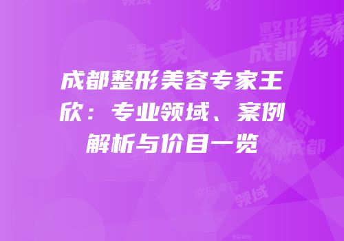 成都整形美容专家王欣：专业领域、案例解析与价目一览