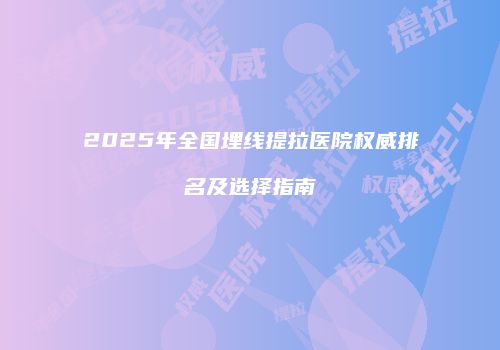 2025年全国埋线提拉医院权威排名及选择指南
