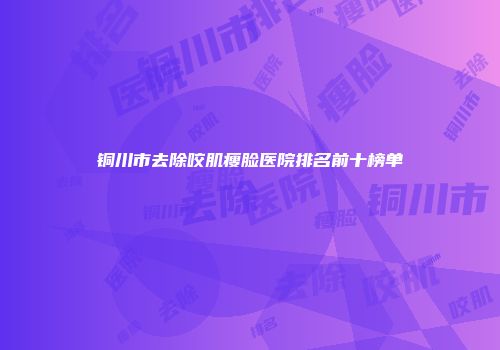 铜川市去除咬肌瘦脸医院排名前十榜单