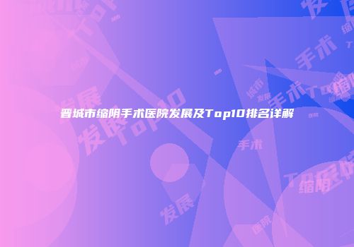 晋城市缩阴手术医院发展及Top10排名详解