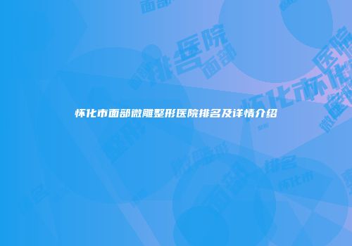 怀化市面部微雕整形医院排名及详情介绍