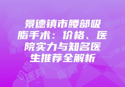 景德镇市腰部吸脂手术：价格、医院实力与知名医生推荐全解析