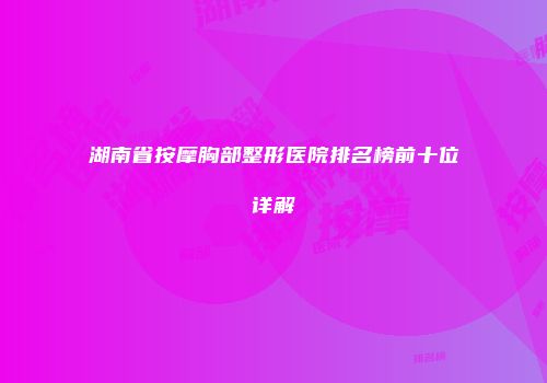 湖南省按摩胸部整形医院排名榜前十位详解