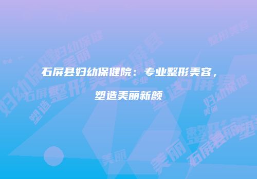 石屏县妇幼保健院：专业整形美容，塑造美丽新颜