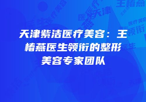 天津紫洁医疗美容：王椿燕医生领衔的整形美容专家团队