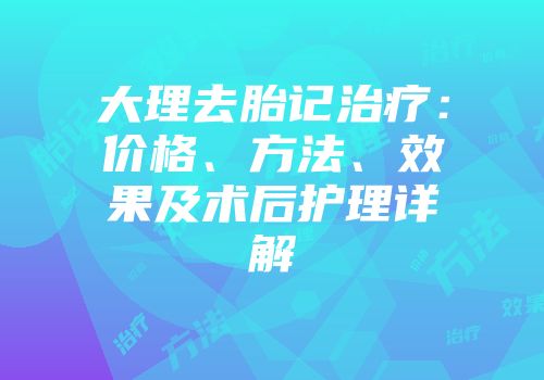 大理去胎记治疗：价格、方法、效果及术后护理详解