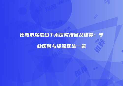 德阳市深覆合手术医院排名及推荐：专业医院与资深医生一览