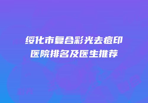 绥化市复合彩光去痘印医院排名及医生推荐