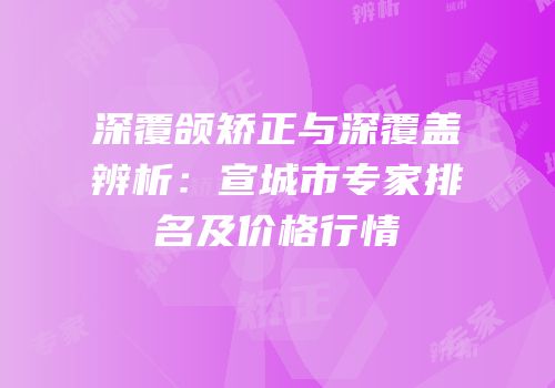 深覆颌矫正与深覆盖辨析：宣城市专家排名及价格行情