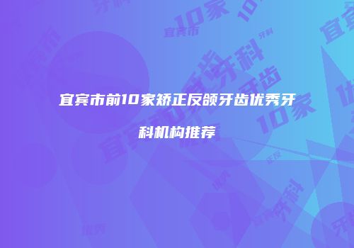 宜宾市前10家矫正反颌牙齿优秀牙科机构推荐