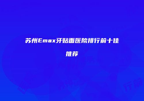 苏州Emax牙贴面医院排行前十佳推荐