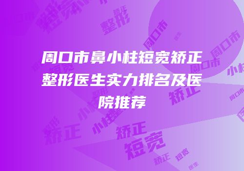 周口市鼻小柱短宽矫正整形医生实力排名及医院推荐