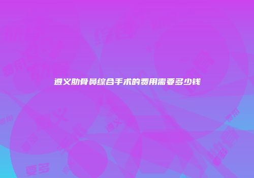 遵义肋骨鼻综合手术的费用需要多少钱